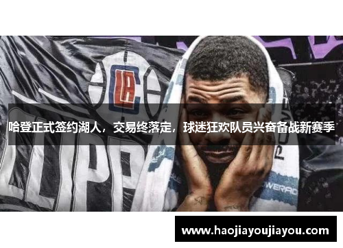 哈登正式签约湖人，交易终落定，球迷狂欢队员兴奋备战新赛季