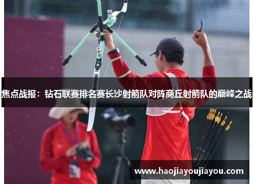 焦点战报：钻石联赛排名赛长沙射箭队对阵商丘射箭队的巅峰之战