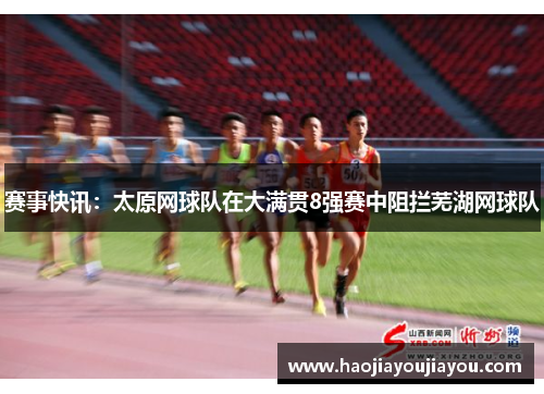 赛事快讯：太原网球队在大满贯8强赛中阻拦芜湖网球队
