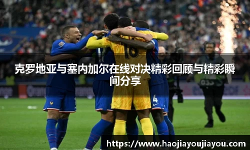 克罗地亚与塞内加尔在线对决精彩回顾与精彩瞬间分享